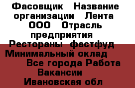 Фасовщик › Название организации ­ Лента, ООО › Отрасль предприятия ­ Рестораны, фастфуд › Минимальный оклад ­ 24 311 - Все города Работа » Вакансии   . Ивановская обл.